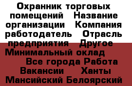 Охранник торговых помещений › Название организации ­ Компания-работодатель › Отрасль предприятия ­ Другое › Минимальный оклад ­ 22 000 - Все города Работа » Вакансии   . Ханты-Мансийский,Белоярский г.